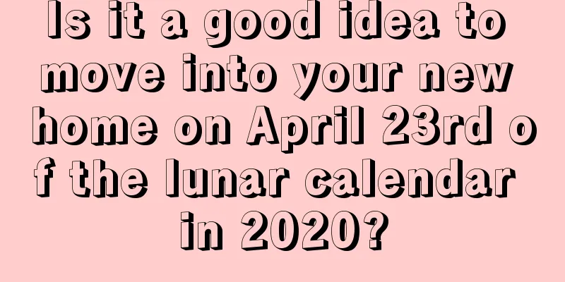 Is it a good idea to move into your new home on April 23rd of the lunar calendar in 2020?
