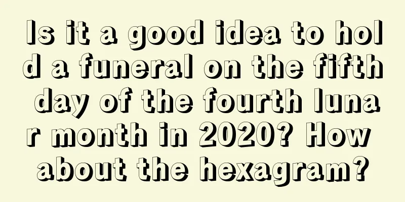Is it a good idea to hold a funeral on the fifth day of the fourth lunar month in 2020? How about the hexagram?