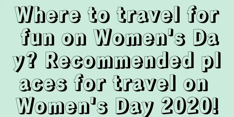 Where to travel for fun on Women's Day? Recommended places for travel on Women's Day 2020!