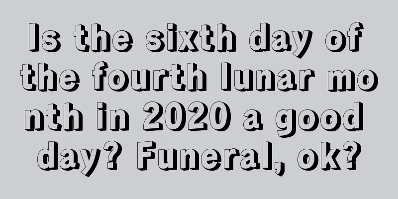 Is the sixth day of the fourth lunar month in 2020 a good day? Funeral, ok?