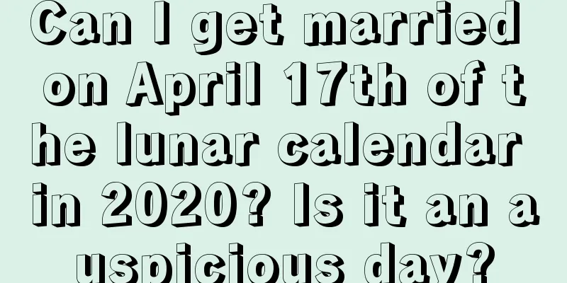 Can I get married on April 17th of the lunar calendar in 2020? Is it an auspicious day?