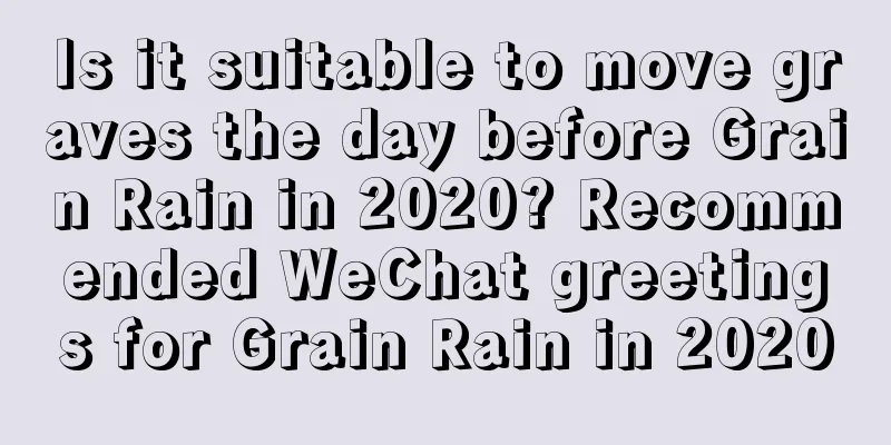 Is it suitable to move graves the day before Grain Rain in 2020? Recommended WeChat greetings for Grain Rain in 2020
