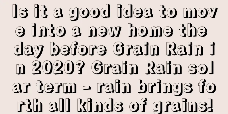Is it a good idea to move into a new home the day before Grain Rain in 2020? Grain Rain solar term - rain brings forth all kinds of grains!