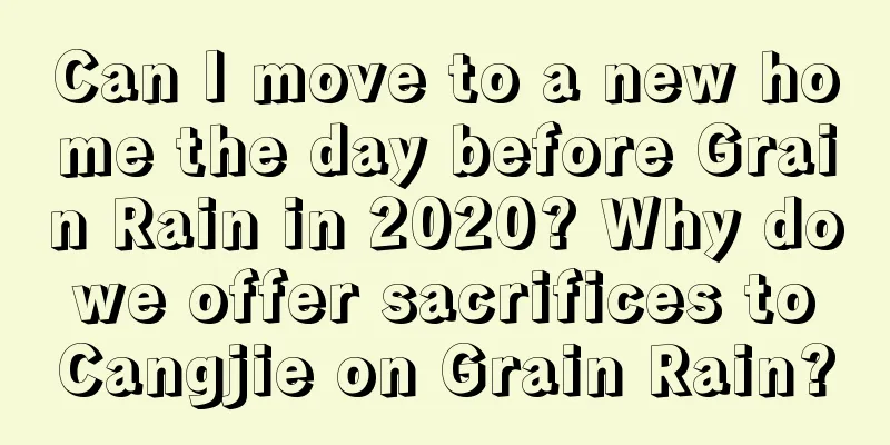Can I move to a new home the day before Grain Rain in 2020? Why do we offer sacrifices to Cangjie on Grain Rain?