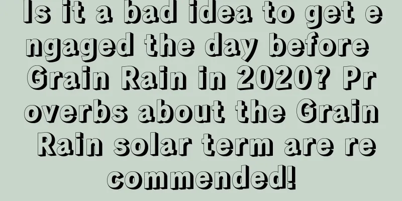 Is it a bad idea to get engaged the day before Grain Rain in 2020? Proverbs about the Grain Rain solar term are recommended!