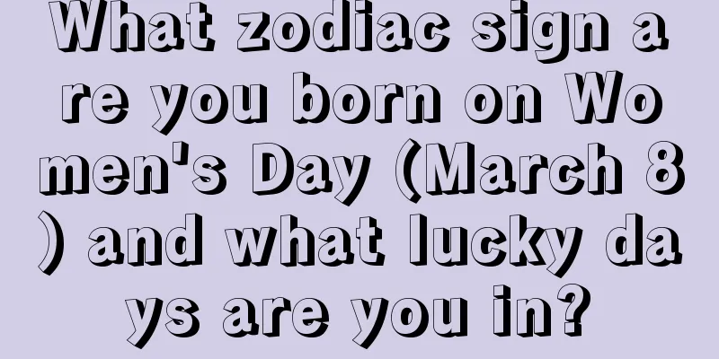 What zodiac sign are you born on Women's Day (March 8) and what lucky days are you in?
