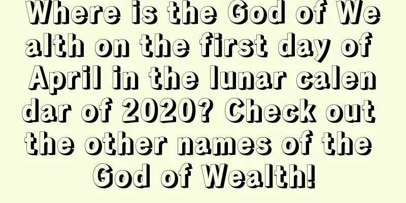 Where is the God of Wealth on the first day of April in the lunar calendar of 2020? Check out the other names of the God of Wealth!