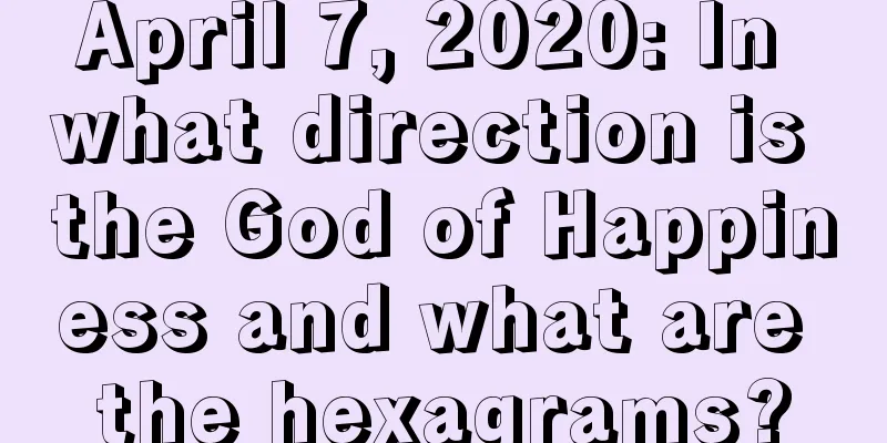 April 7, 2020: In what direction is the God of Happiness and what are the hexagrams?