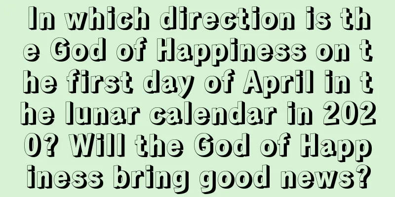 In which direction is the God of Happiness on the first day of April in the lunar calendar in 2020? Will the God of Happiness bring good news?