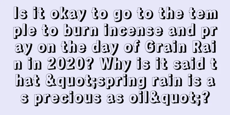 Is it okay to go to the temple to burn incense and pray on the day of Grain Rain in 2020? Why is it said that "spring rain is as precious as oil"?