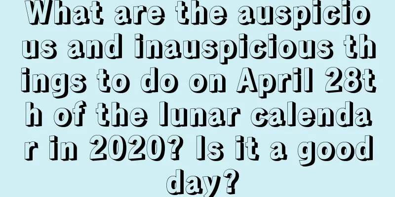 What are the auspicious and inauspicious things to do on April 28th of the lunar calendar in 2020? Is it a good day?
