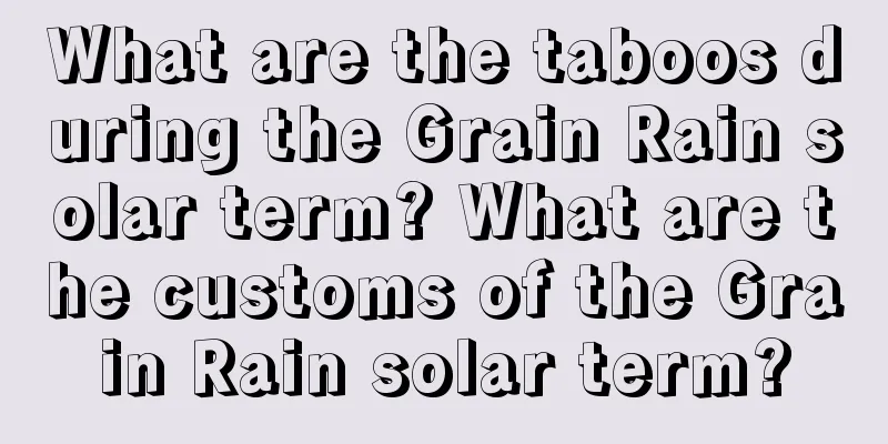 What are the taboos during the Grain Rain solar term? What are the customs of the Grain Rain solar term?