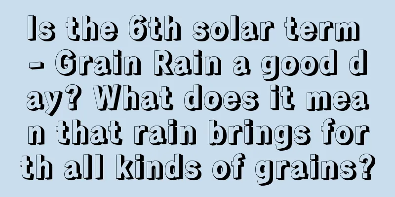Is the 6th solar term - Grain Rain a good day? What does it mean that rain brings forth all kinds of grains?