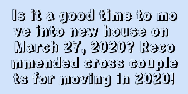 Is it a good time to move into new house on March 27, 2020? Recommended cross couplets for moving in 2020!