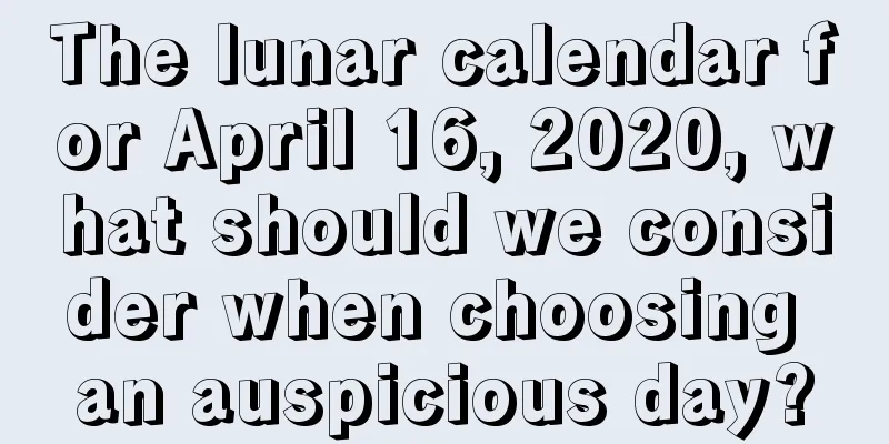 The lunar calendar for April 16, 2020, what should we consider when choosing an auspicious day?