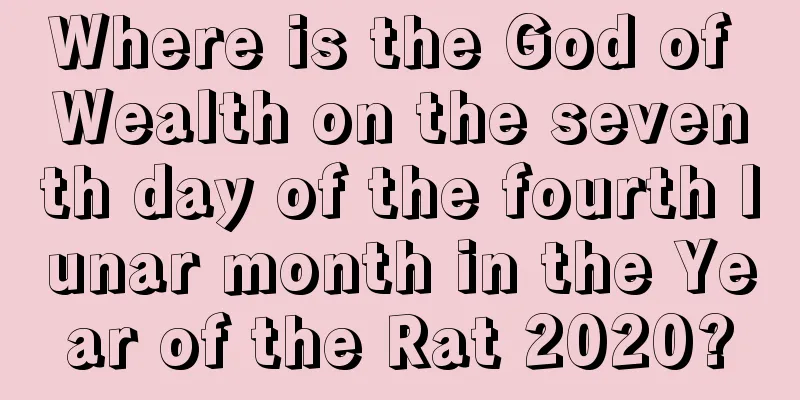 Where is the God of Wealth on the seventh day of the fourth lunar month in the Year of the Rat 2020?