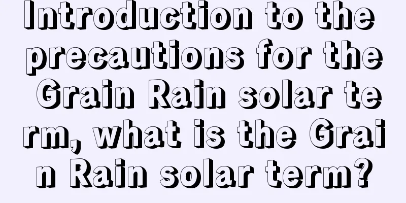 Introduction to the precautions for the Grain Rain solar term, what is the Grain Rain solar term?