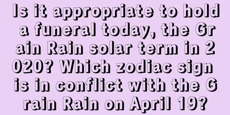 Is it appropriate to hold a funeral today, the Grain Rain solar term in 2020? Which zodiac sign is in conflict with the Grain Rain on April 19?