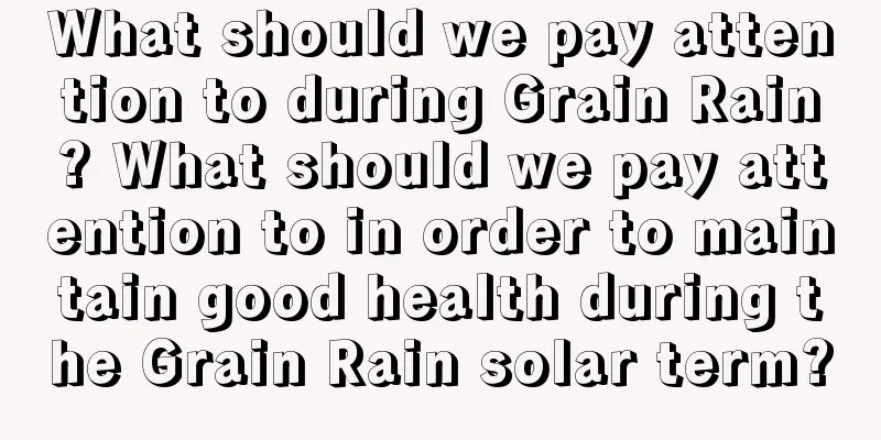 What should we pay attention to during Grain Rain? What should we pay attention to in order to maintain good health during the Grain Rain solar term?