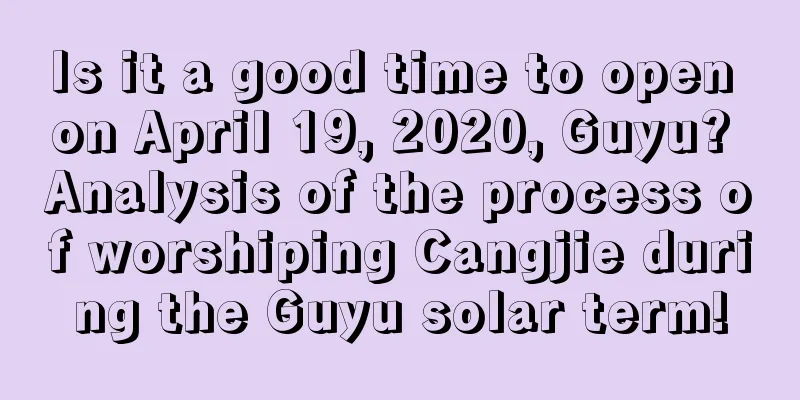 Is it a good time to open on April 19, 2020, Guyu? Analysis of the process of worshiping Cangjie during the Guyu solar term!