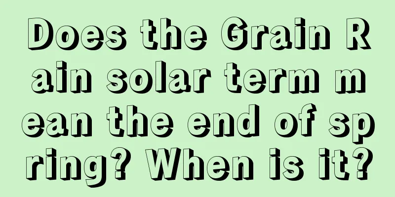 Does the Grain Rain solar term mean the end of spring? When is it?