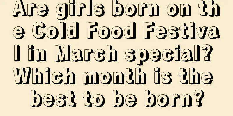 Are girls born on the Cold Food Festival in March special? Which month is the best to be born?