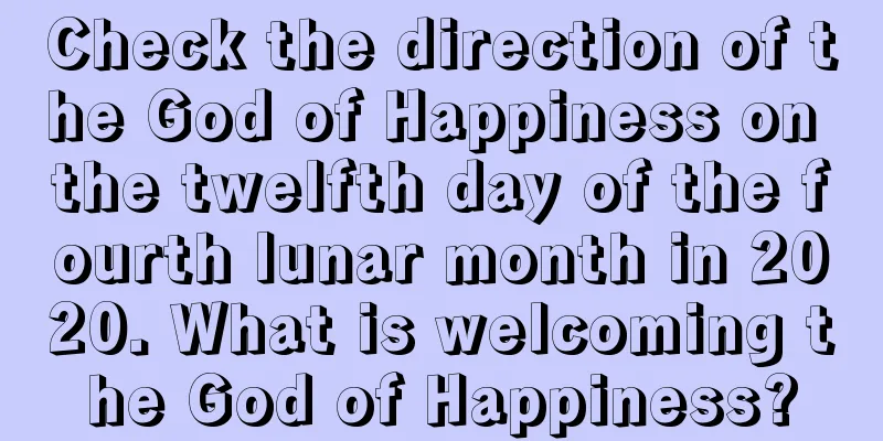 Check the direction of the God of Happiness on the twelfth day of the fourth lunar month in 2020. What is welcoming the God of Happiness?
