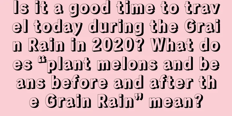 Is it a good time to travel today during the Grain Rain in 2020? What does “plant melons and beans before and after the Grain Rain” mean?