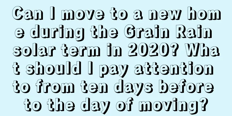 Can I move to a new home during the Grain Rain solar term in 2020? What should I pay attention to from ten days before to the day of moving?