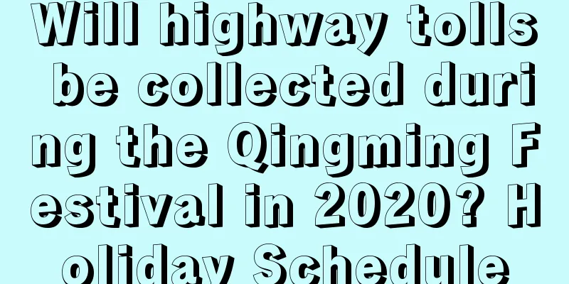 Will highway tolls be collected during the Qingming Festival in 2020? Holiday Schedule