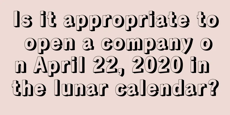 Is it appropriate to open a company on April 22, 2020 in the lunar calendar?