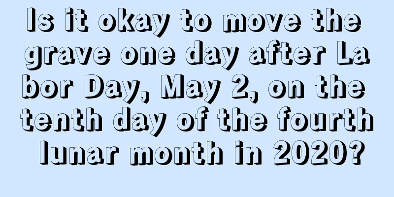 Is it okay to move the grave one day after Labor Day, May 2, on the tenth day of the fourth lunar month in 2020?