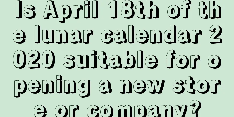 Is April 18th of the lunar calendar 2020 suitable for opening a new store or company?