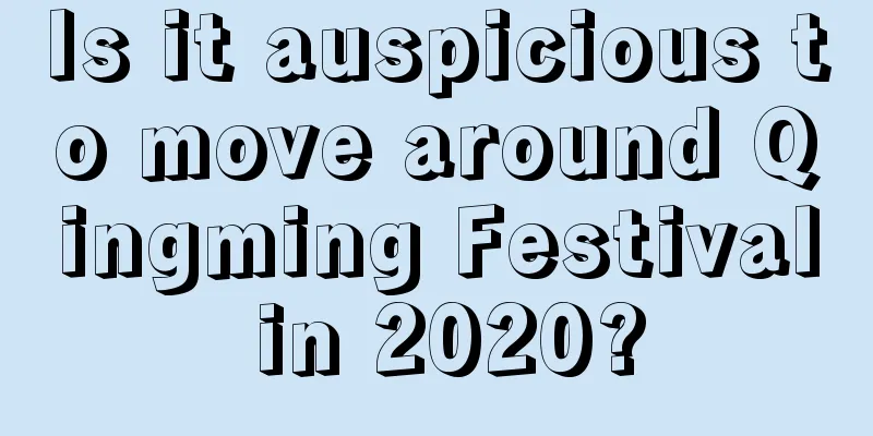 Is it auspicious to move around Qingming Festival in 2020?
