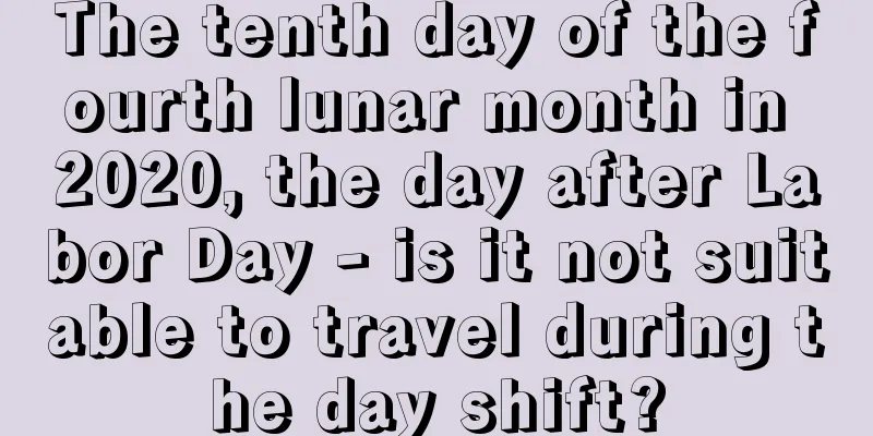 The tenth day of the fourth lunar month in 2020, the day after Labor Day - is it not suitable to travel during the day shift?