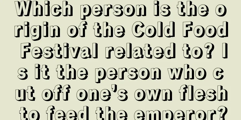 Which person is the origin of the Cold Food Festival related to? Is it the person who cut off one’s own flesh to feed the emperor?