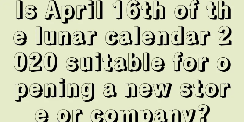 Is April 16th of the lunar calendar 2020 suitable for opening a new store or company?