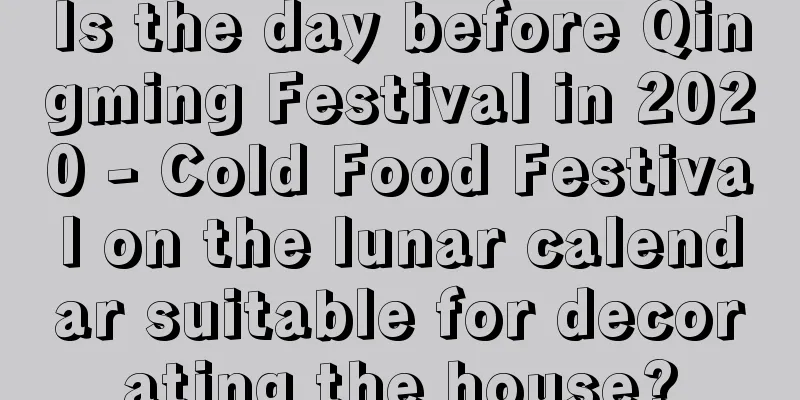 Is the day before Qingming Festival in 2020 - Cold Food Festival on the lunar calendar suitable for decorating the house?
