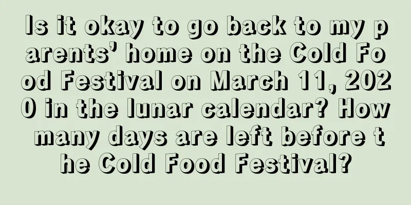 Is it okay to go back to my parents’ home on the Cold Food Festival on March 11, 2020 in the lunar calendar? How many days are left before the Cold Food Festival?