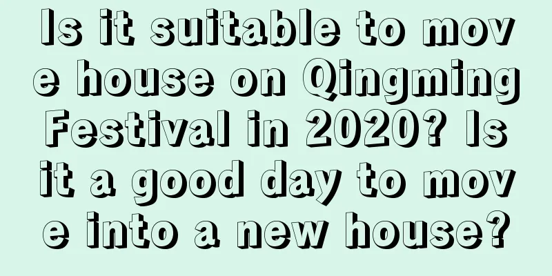Is it suitable to move house on Qingming Festival in 2020? Is it a good day to move into a new house?