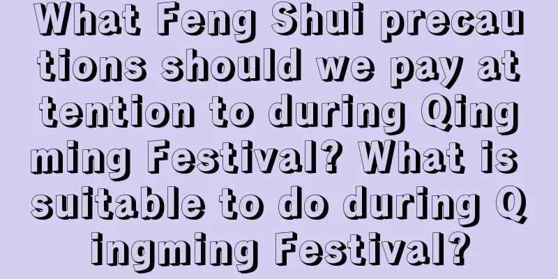 What Feng Shui precautions should we pay attention to during Qingming Festival? What is suitable to do during Qingming Festival?