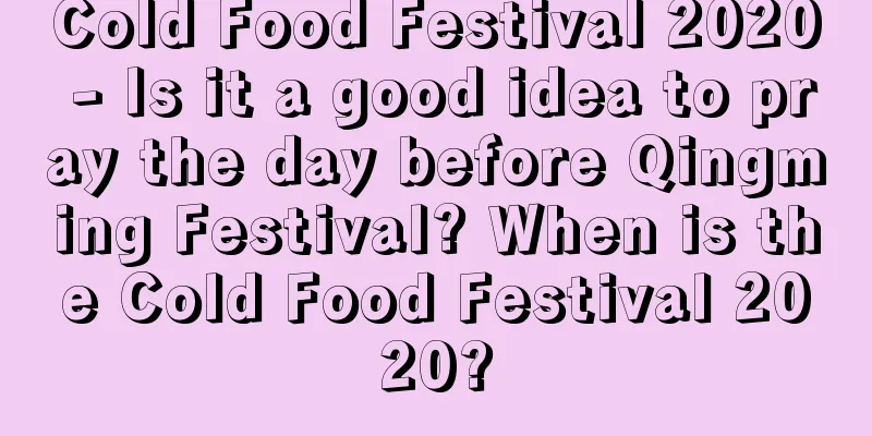 Cold Food Festival 2020 - Is it a good idea to pray the day before Qingming Festival? When is the Cold Food Festival 2020?