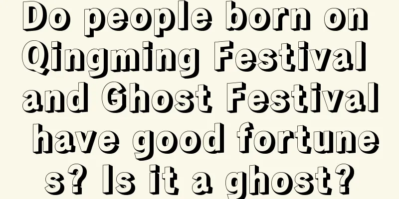 Do people born on Qingming Festival and Ghost Festival have good fortunes? Is it a ghost?