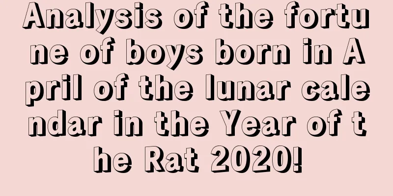 Analysis of the fortune of boys born in April of the lunar calendar in the Year of the Rat 2020!