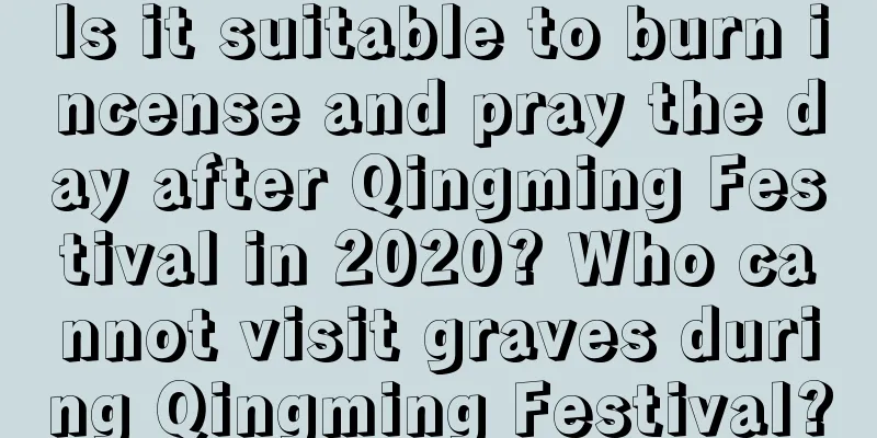 Is it suitable to burn incense and pray the day after Qingming Festival in 2020? Who cannot visit graves during Qingming Festival?