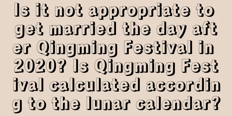 Is it not appropriate to get married the day after Qingming Festival in 2020? Is Qingming Festival calculated according to the lunar calendar?