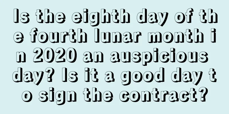 Is the eighth day of the fourth lunar month in 2020 an auspicious day? Is it a good day to sign the contract?