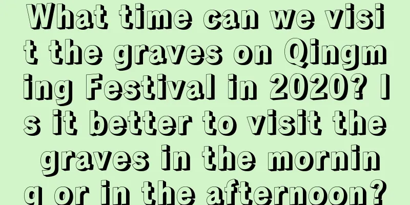 What time can we visit the graves on Qingming Festival in 2020? Is it better to visit the graves in the morning or in the afternoon?