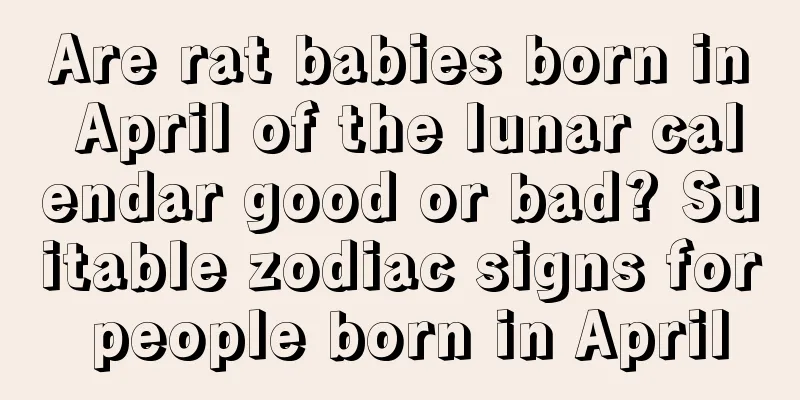 Are rat babies born in April of the lunar calendar good or bad? Suitable zodiac signs for people born in April