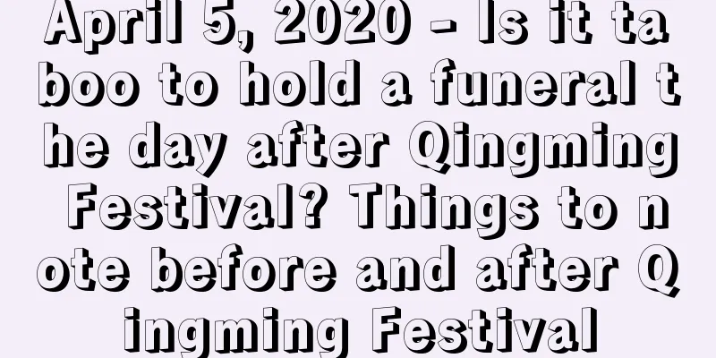 April 5, 2020 - Is it taboo to hold a funeral the day after Qingming Festival? Things to note before and after Qingming Festival